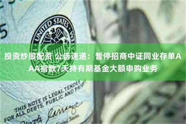 投资炒股配资 公告速递：暂停招商中证同业存单AAA指数7天持有期基金大额申购业务