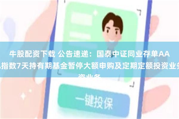 牛股配资下载 公告速递：国泰中证同业存单AAA指数7天持有期基金暂停大额申购及定期定额投资业务