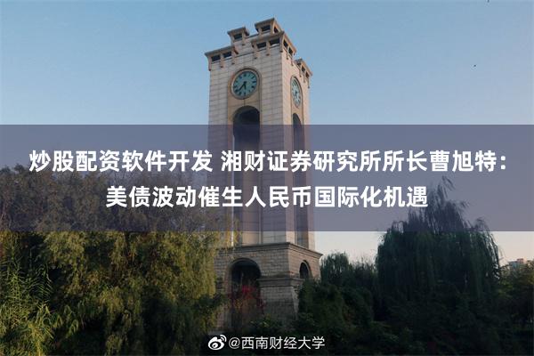 炒股配资软件开发 湘财证券研究所所长曹旭特：美债波动催生人民币国际化机遇