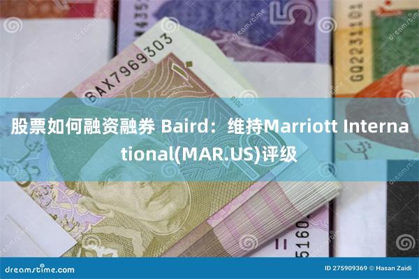 股票如何融资融券 Baird：维持Marriott International(MAR.US)评级