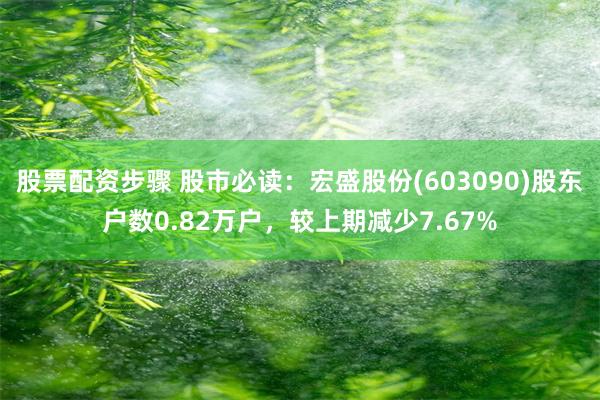 股票配资步骤 股市必读：宏盛股份(603090)股东户数0.82万户，较上期减少7.67%