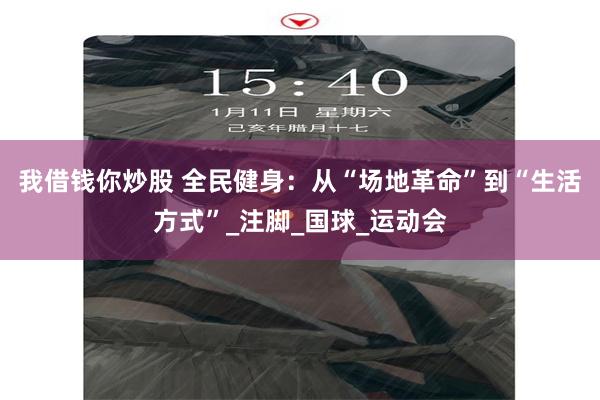 我借钱你炒股 全民健身：从“场地革命”到“生活方式”_注脚_国球_运动会