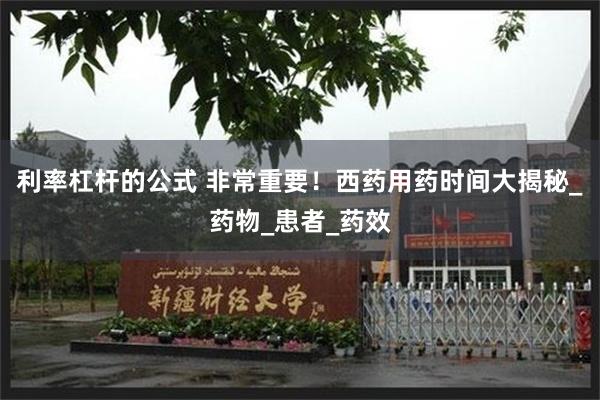 利率杠杆的公式 非常重要！西药用药时间大揭秘_药物_患者_药效