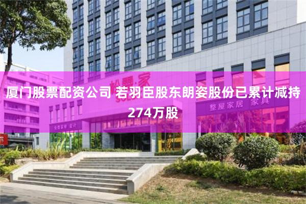 厦门股票配资公司 若羽臣股东朗姿股份已累计减持274万股
