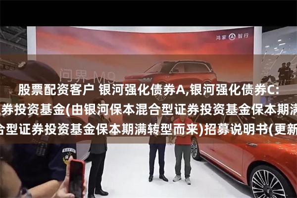 股票配资客户 银河强化债券A,银河强化债券C: 银河强化收益债券型证券投资基金(由银河保本混合型证券投资基金保本期满转型而来)招募说明书(更新)