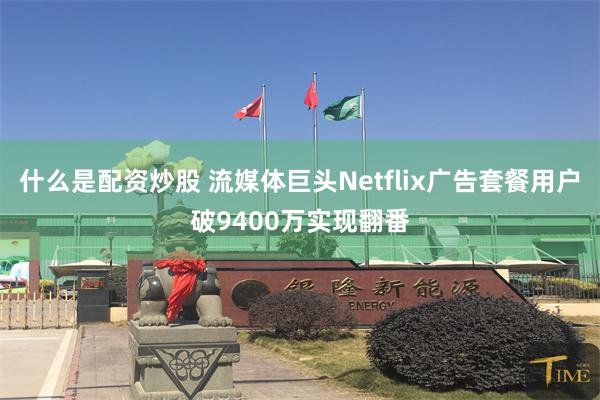 什么是配资炒股 流媒体巨头Netflix广告套餐用户破9400万实现翻番