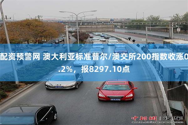配资预警网 澳大利亚标准普尔/澳交所200指数收涨0.2%，报8297.10点