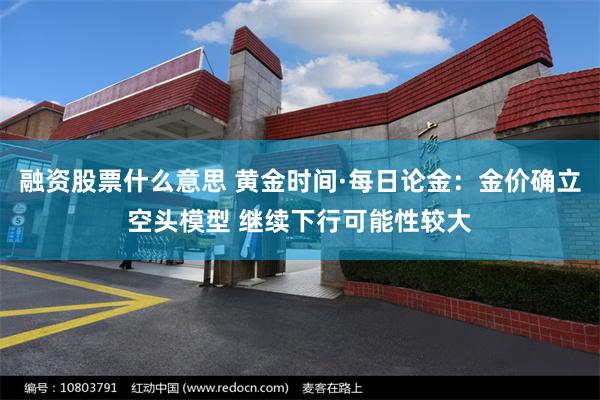 融资股票什么意思 黄金时间·每日论金：金价确立空头模型 继续下行可能性较大