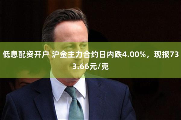 低息配资开户 沪金主力合约日内跌4.00%，现报733.66元/克