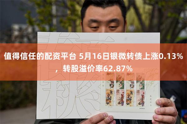 值得信任的配资平台 5月16日银微转债上涨0.13%，转股溢价率62.87%