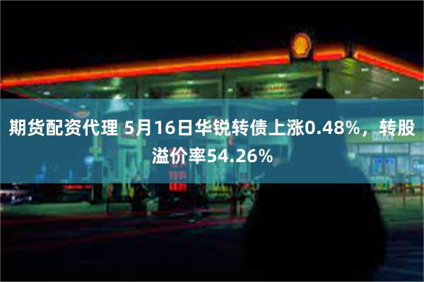 期货配资代理 5月16日华锐转债上涨0.48%，转股溢价率54.26%