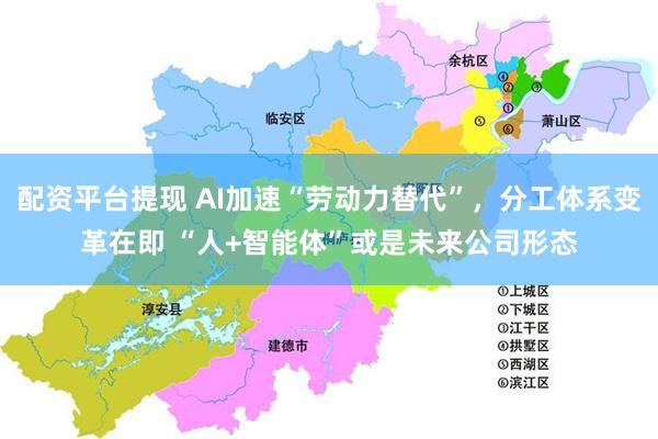 配资平台提现 AI加速“劳动力替代”，分工体系变革在即 “人+智能体”或是未来公司形态
