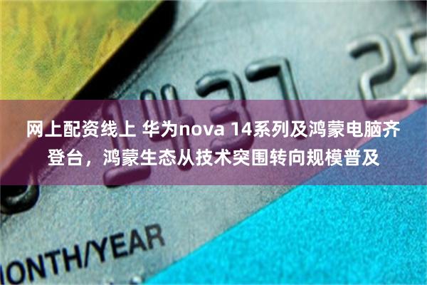网上配资线上 华为nova 14系列及鸿蒙电脑齐登台，鸿蒙生态从技术突围转向规模普及