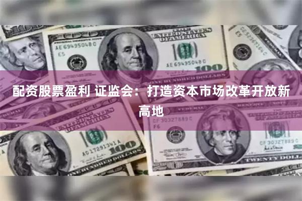 配资股票盈利 证监会：打造资本市场改革开放新高地