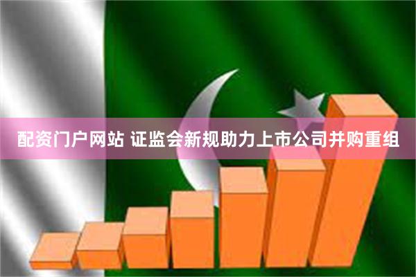 配资门户网站 证监会新规助力上市公司并购重组