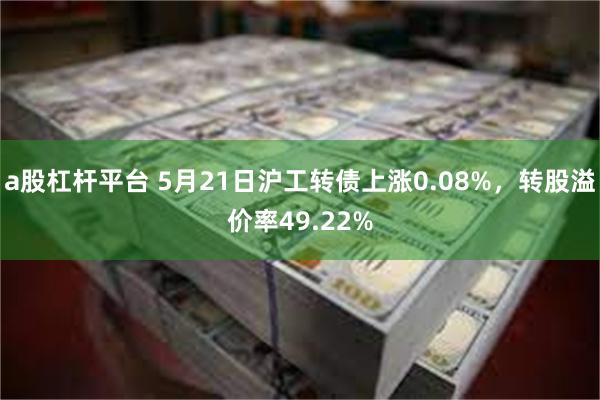 a股杠杆平台 5月21日沪工转债上涨0.08%，转股溢价率49.22%