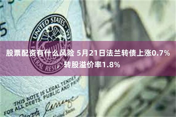 股票配资有什么风险 5月21日法兰转债上涨0.7%，转股溢价率1.8%
