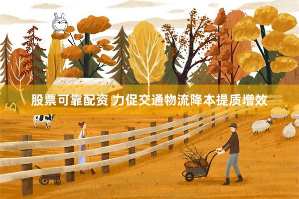 股票可靠配资 力促交通物流降本提质增效