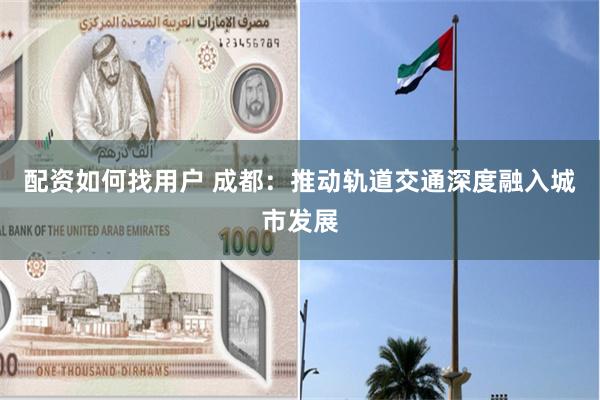 配资如何找用户 成都：推动轨道交通深度融入城市发展