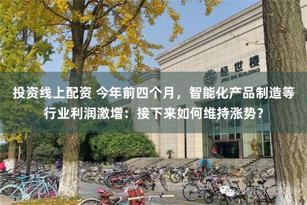 投资线上配资 今年前四个月，智能化产品制造等行业利润激增：接下来如何维持涨势？