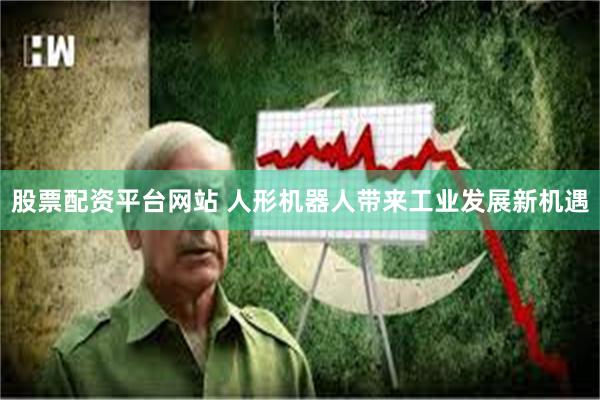 股票配资平台网站 人形机器人带来工业发展新机遇