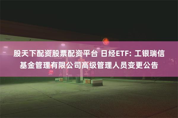 股天下配资股票配资平台 日经ETF: 工银瑞信基金管理有限公司高级管理人员变更公告