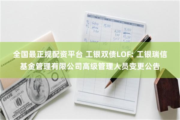 全国最正规配资平台 工银双债LOF: 工银瑞信基金管理有限公司高级管理人员变更公告