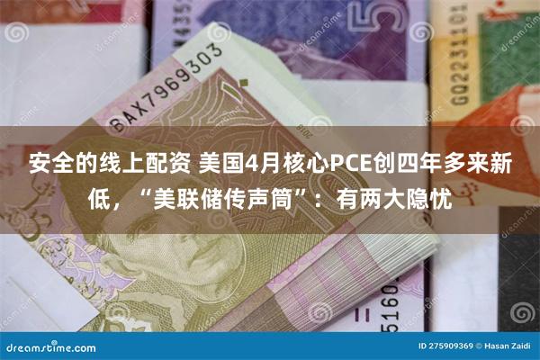 安全的线上配资 美国4月核心PCE创四年多来新低，“美联储传声筒”：有两大隐忧