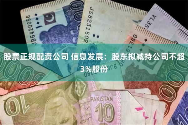 股票正规配资公司 信息发展：股东拟减持公司不超3%股份