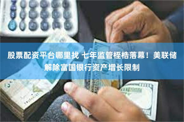 股票配资平台哪里找 七年监管桎梏落幕！美联储解除富国银行资产增长限制