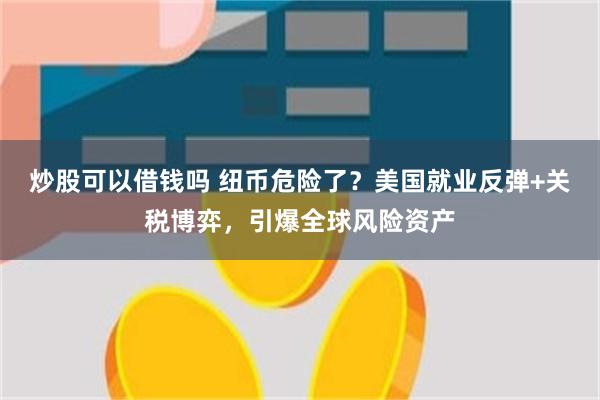 炒股可以借钱吗 纽币危险了？美国就业反弹+关税博弈，引爆全球风险资产