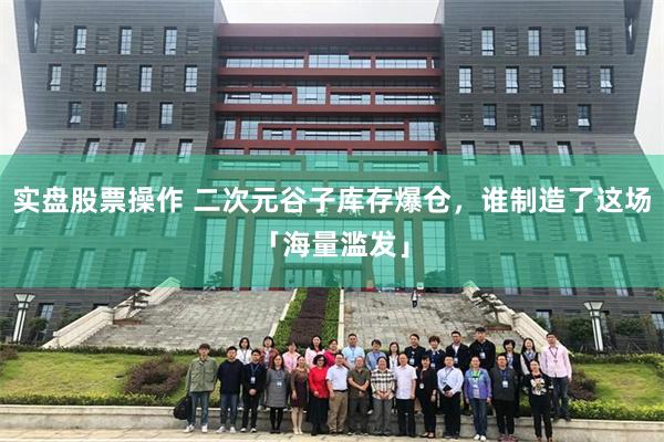 实盘股票操作 二次元谷子库存爆仓，谁制造了这场「海量滥发」