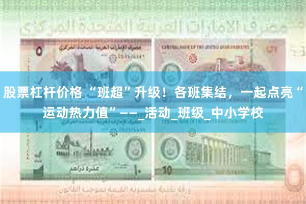 股票杠杆价格 “班超”升级！各班集结，一起点亮“运动热力值”——_活动_班级_中小学校