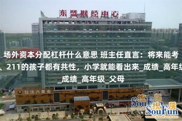 场外资本分配杠杆什么意思 班主任直言：将来能考上985、211的孩子都有共性，小学就能看出来_成绩_高年级_父母