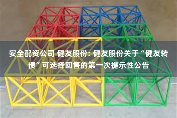 安全配资公司 健友股份: 健友股份关于“健友转债”可选择回售的第一次提示性公告