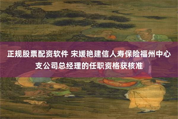 正规股票配资软件 宋媛艳建信人寿保险福州中心支公司总经理的任职资格获核准