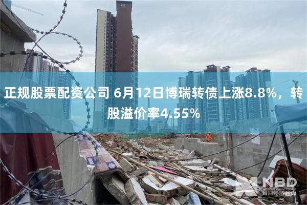 正规股票配资公司 6月12日博瑞转债上涨8.8%，转股溢价率4.55%