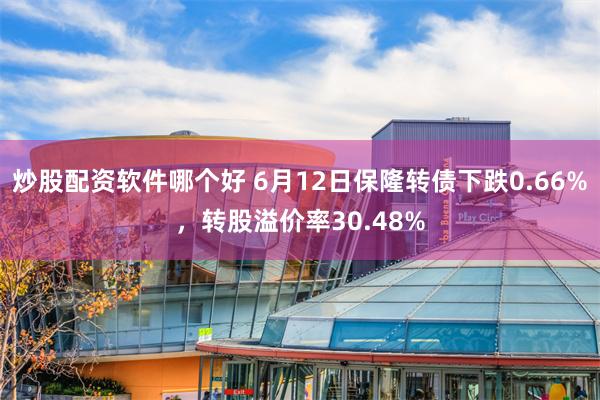炒股配资软件哪个好 6月12日保隆转债下跌0.66%，转股溢价率30.48%