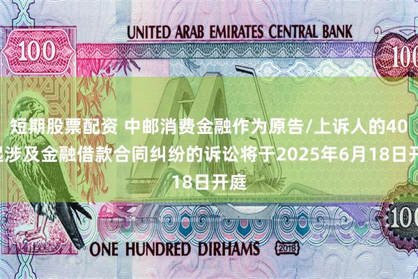 短期股票配资 中邮消费金融作为原告/上诉人的400起涉及金融借款合同纠纷的诉讼将于2025年6月18日开庭