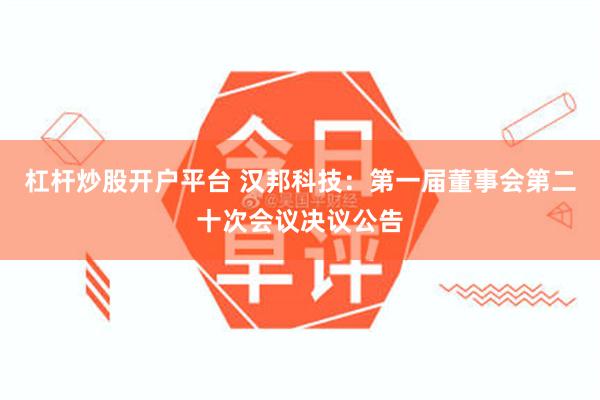 杠杆炒股开户平台 汉邦科技：第一届董事会第二十次会议决议公告