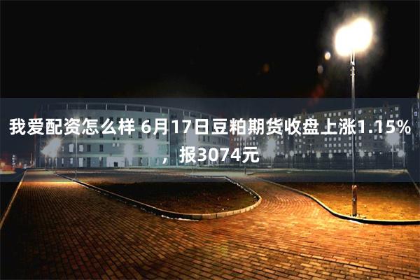 我爱配资怎么样 6月17日豆粕期货收盘上涨1.15%，报3074元