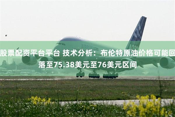 股票配资平台平台 技术分析：布伦特原油价格可能回落至75.38美元至76美元区间