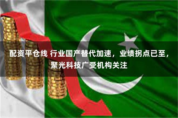 配资平仓线 行业国产替代加速，业绩拐点已至，聚光科技广受机构关注