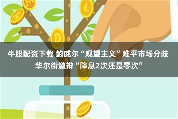 牛股配资下载 鲍威尔“观望主义”难平市场分歧 华尔街激辩“降息2次还是零次”
