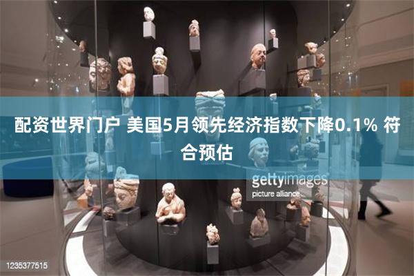 配资世界门户 美国5月领先经济指数下降0.1% 符合预估