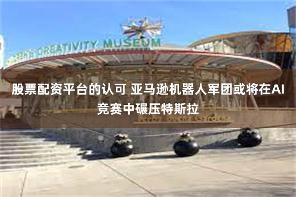 股票配资平台的认可 亚马逊机器人军团或将在AI竞赛中碾压特斯拉