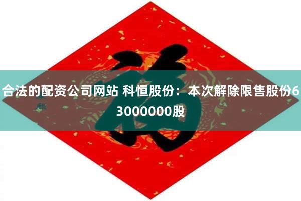 合法的配资公司网站 科恒股份：本次解除限售股份63000000股
