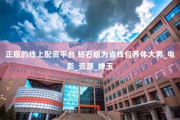 正规的线上配资平台 钻石姐为省钱包养体大男_电影_资源_婵玉