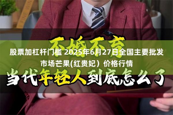 股票加杠杆门槛 2025年6月27日全国主要批发市场芒果(红贵妃）价格行情