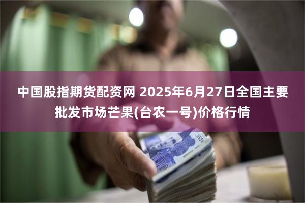 中国股指期货配资网 2025年6月27日全国主要批发市场芒果(台农一号)价格行情